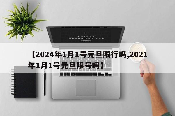 【2024年1月1号元旦限行吗,2021年1月1号元旦限号吗】
