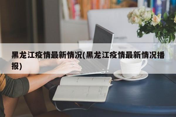 黑龙江疫情最新情况(黑龙江疫情最新情况播报)