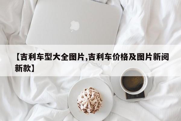 【吉利车型大全图片,吉利车价格及图片新阅 新款】