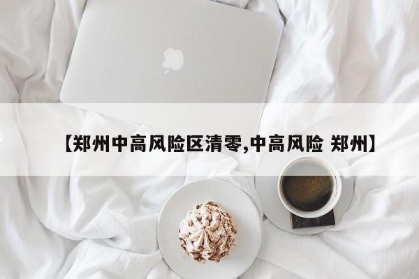 【郑州中高风险区清零,中高风险 郑州】
