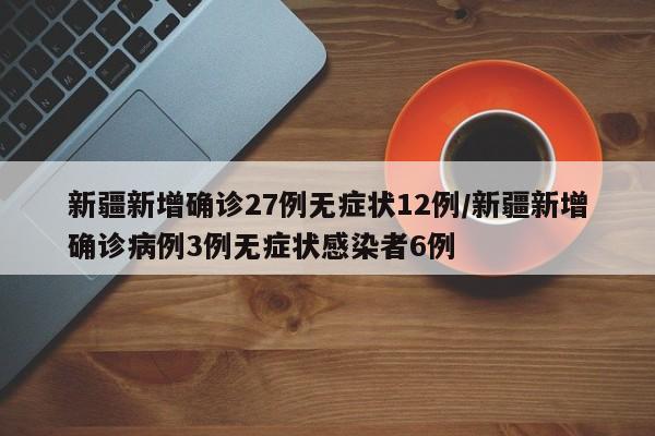 新疆新增确诊27例无症状12例/新疆新增确诊病例3例无症状感染者6例
