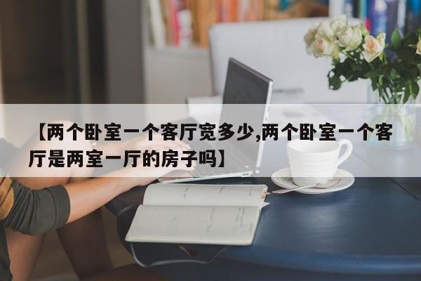 【两个卧室一个客厅宽多少,两个卧室一个客厅是两室一厅的房子吗】