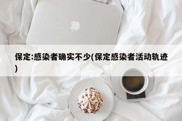 保定:感染者确实不少(保定感染者活动轨迹)