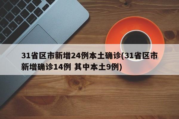 31省区市新增24例本土确诊(31省区市新增确诊14例 其中本土9例)