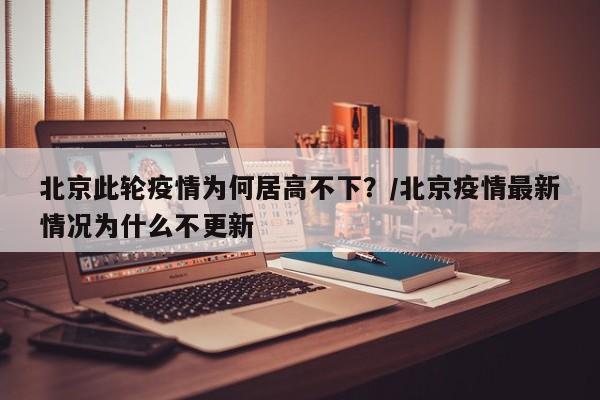 北京此轮疫情为何居高不下？/北京疫情最新情况为什么不更新
