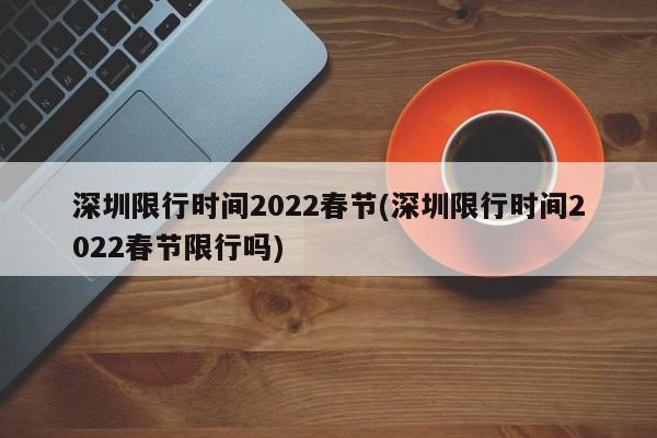 深圳限行时间2022春节(深圳限行时间2022春节限行吗)