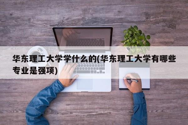 华东理工大学学什么的(华东理工大学有哪些专业是强项)