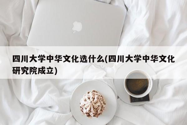 四川大学中华文化选什么(四川大学中华文化研究院成立)