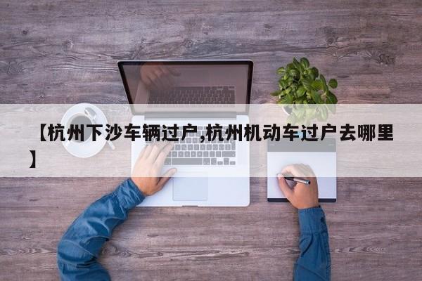 【杭州下沙车辆过户,杭州机动车过户去哪里】