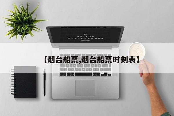 【烟台船票,烟台船票时刻表】
