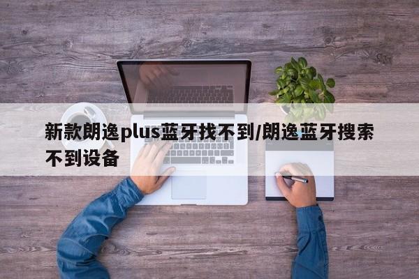 新款朗逸plus蓝牙找不到/朗逸蓝牙搜索不到设备