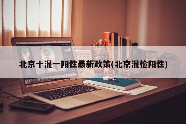 北京十混一阳性最新政策(北京混检阳性)