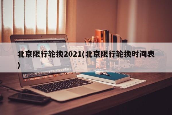 北京限行轮换2021(北京限行轮换时间表)