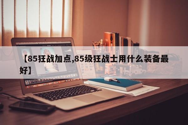 【85狂战加点,85级狂战士用什么装备最好】