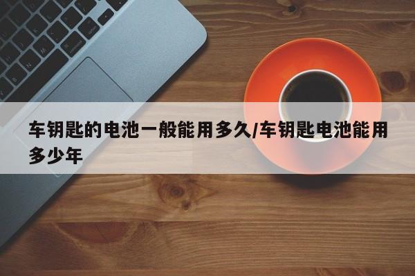 车钥匙的电池一般能用多久/车钥匙电池能用多少年
