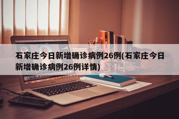 石家庄今日新增确诊病例26例(石家庄今日新增确诊病例26例详情)