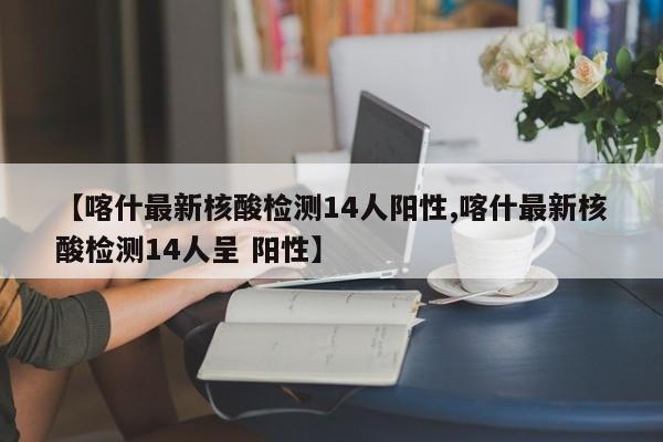 【喀什最新核酸检测14人阳性,喀什最新核酸检测14人呈 阳性】