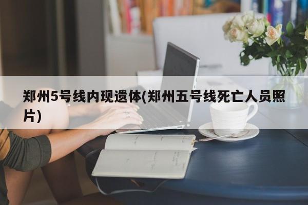 郑州5号线内现遗体(郑州五号线死亡人员照片)