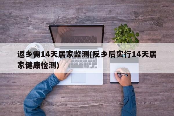 返乡需14天居家监测(反乡后实行14天居家健康检测)