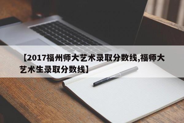 【2017福州师大艺术录取分数线,福师大艺术生录取分数线】