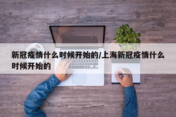 新冠疫情什么时候开始的/上海新冠疫情什么时候开始的