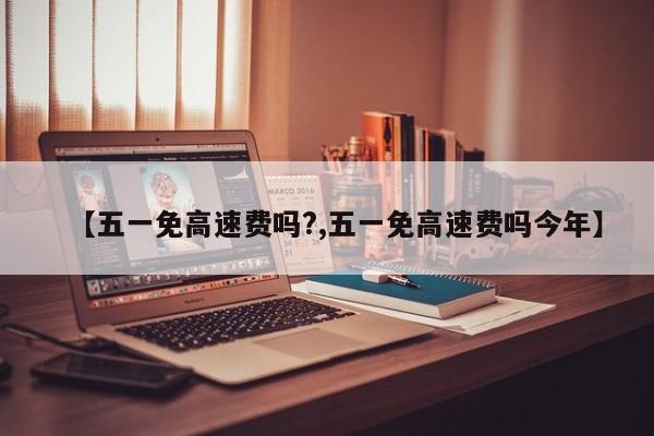 【五一免高速费吗?,五一免高速费吗今年】