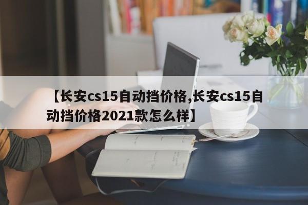 【长安cs15自动挡价格,长安cs15自动挡价格2021款怎么样】
