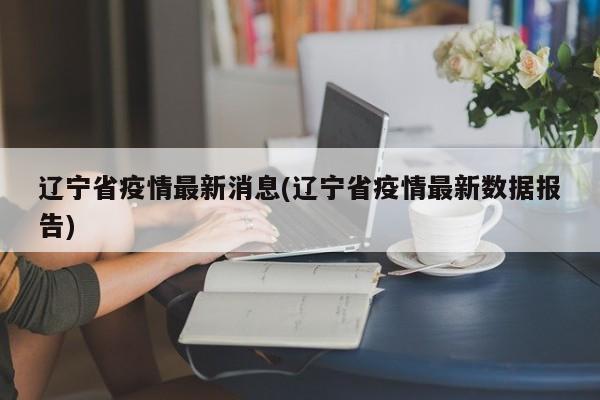 辽宁省疫情最新消息(辽宁省疫情最新数据报告)