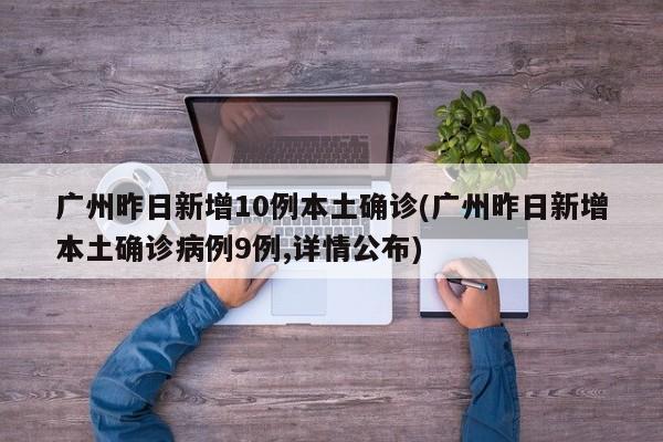 广州昨日新增10例本土确诊(广州昨日新增本土确诊病例9例,详情公布)