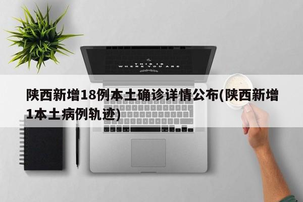 陕西新增18例本土确诊详情公布(陕西新增1本土病例轨迹)