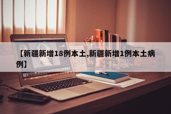 【新疆新增18例本土,新疆新增1例本土病例】