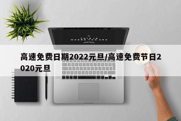 高速免费日期2022元旦/高速免费节日2020元旦