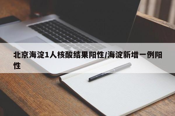北京海淀1人核酸结果阳性/海淀新增一例阳性