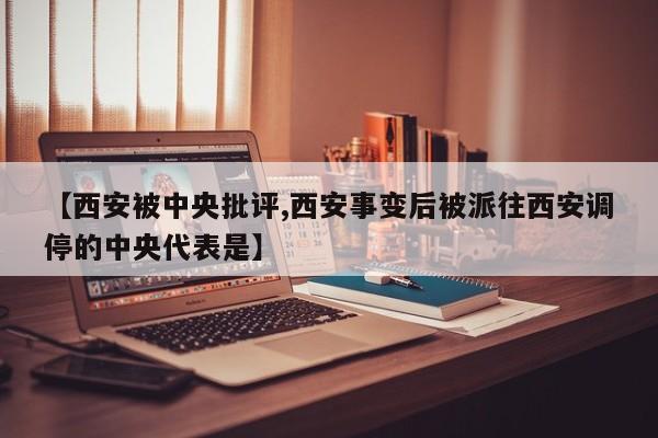 【西安被中央批评,西安事变后被派往西安调停的中央代表是】