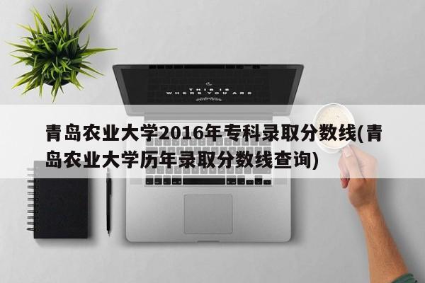 青岛农业大学2016年专科录取分数线(青岛农业大学历年录取分数线查询)