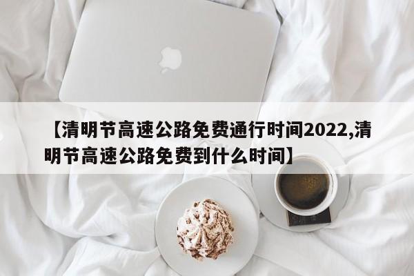 【清明节高速公路免费通行时间2022,清明节高速公路免费到什么时间】