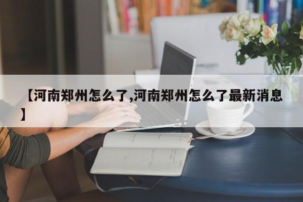 【河南郑州怎么了,河南郑州怎么了最新消息】