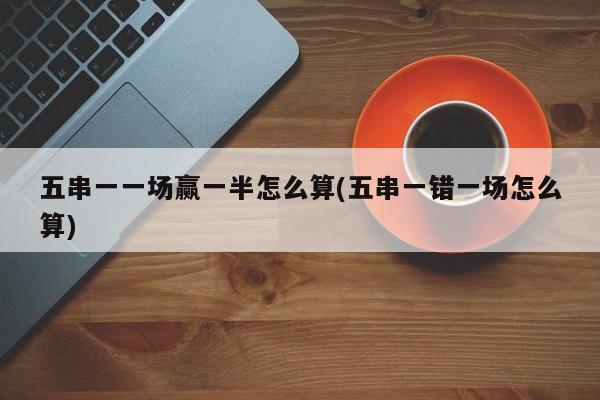 五串一一场赢一半怎么算(五串一错一场怎么算)