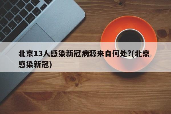北京13人感染新冠病源来自何处?(北京 感染新冠)