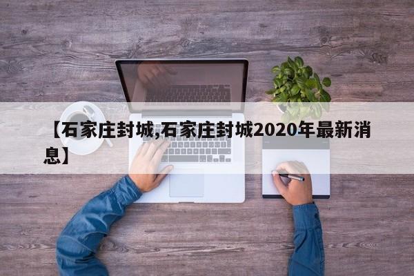 【石家庄封城,石家庄封城2020年最新消息】