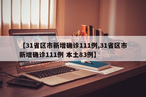 【31省区市新增确诊111例,31省区市新增确诊111例 本土83例】