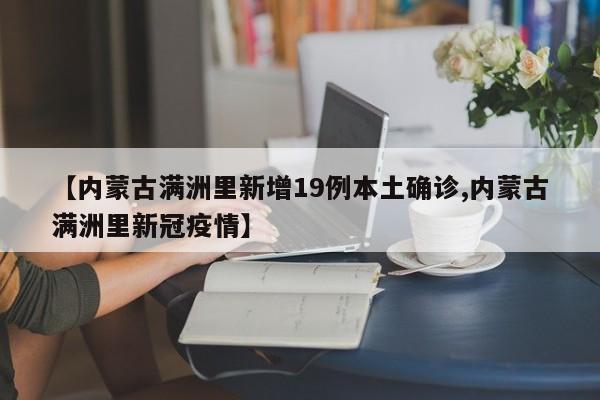 【内蒙古满洲里新增19例本土确诊,内蒙古满洲里新冠疫情】