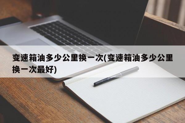 变速箱油多少公里换一次(变速箱油多少公里换一次最好)