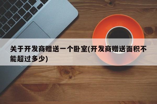关于开发商赠送一个卧室(开发商赠送面积不能超过多少)
