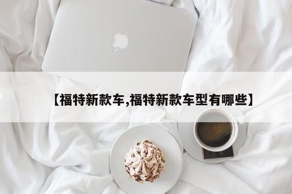 【福特新款车,福特新款车型有哪些】