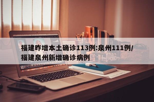 福建昨增本土确诊113例:泉州111例/福建泉州新增确诊病例