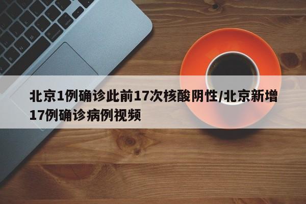 北京1例确诊此前17次核酸阴性/北京新增17例确诊病例视频
