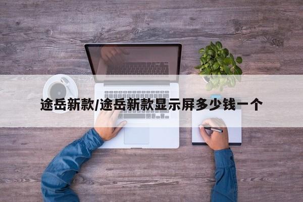 途岳新款/途岳新款显示屏多少钱一个