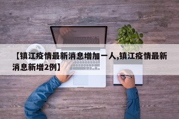 【镇江疫情最新消息增加一人,镇江疫情最新消息新增2例】
