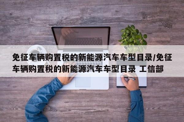 免征车辆购置税的新能源汽车车型目录/免征车辆购置税的新能源汽车车型目录 工信部
